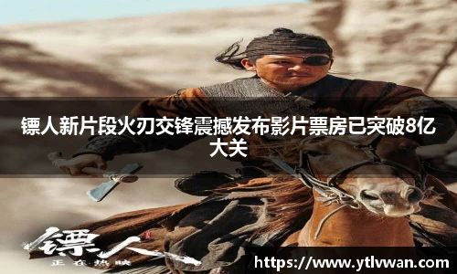 镖人新片段火刃交锋震撼发布影片票房已突破8亿大关