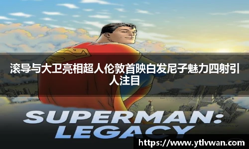 滚导与大卫亮相超人伦敦首映白发尼子魅力四射引人注目
