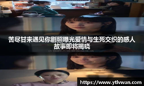 苦尽甘来遇见你剧照曝光爱情与生死交织的感人故事即将揭晓