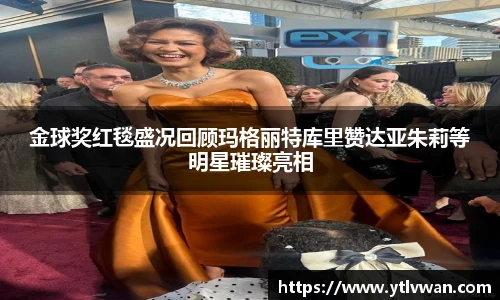 金球奖红毯盛况回顾玛格丽特库里赞达亚朱莉等明星璀璨亮相